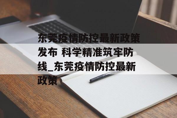 东莞疫情防控最新政策发布 科学精准筑牢防线_东莞疫情防控最新政策