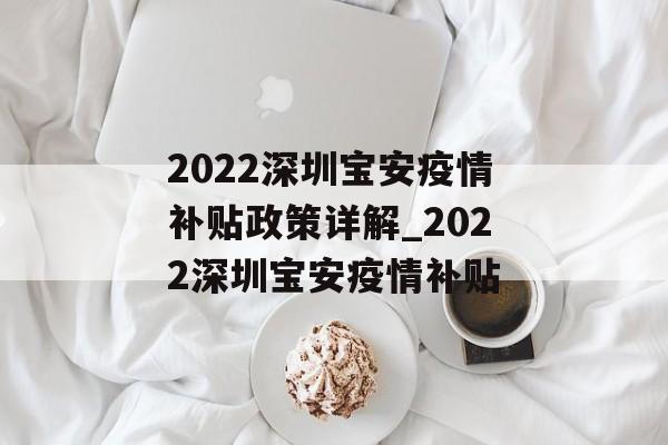 2022深圳宝安疫情补贴政策详解_2022深圳宝安疫情补贴