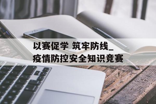 以赛促学 筑牢防线_疫情防控安全知识竞赛