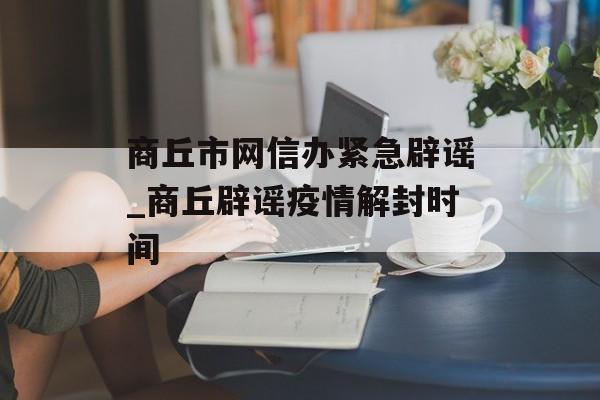 商丘市网信办紧急辟谣_商丘辟谣疫情解封时间