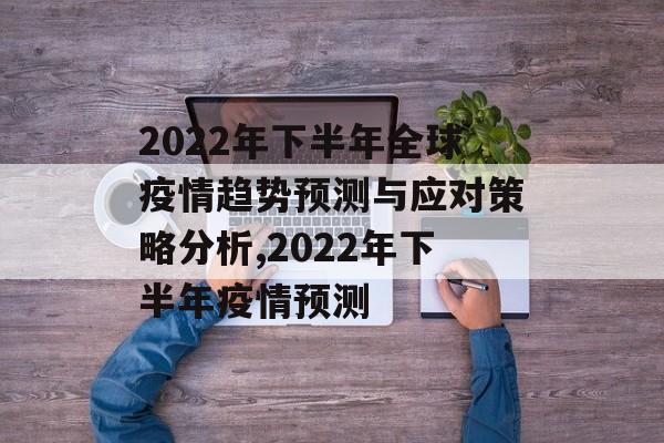2022年下半年全球疫情趋势预测与应对策略分析,2022年下半年疫情预测