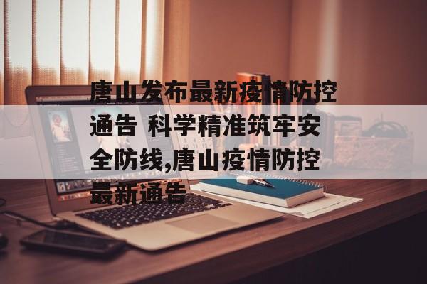 唐山发布最新疫情防控通告 科学精准筑牢安全防线,唐山疫情防控最新通告