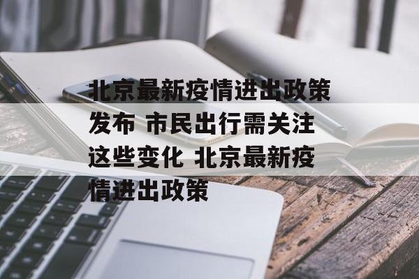 北京最新疫情进出政策发布 市民出行需关注这些变化 北京最新疫情进出政策