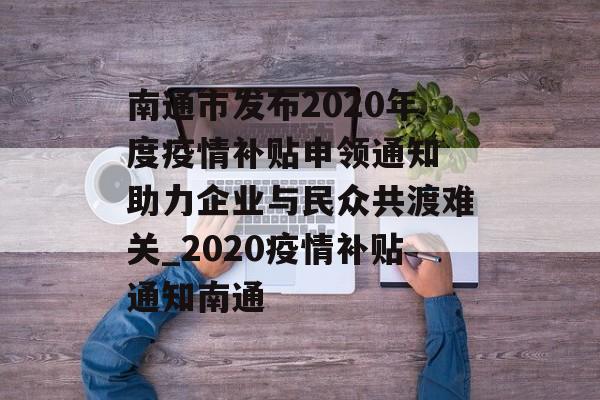 南通市发布2020年度疫情补贴申领通知 助力企业与民众共渡难关_2020疫情补贴通知南通