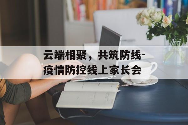 云端相聚，共筑防线-疫情防控线上家长会
