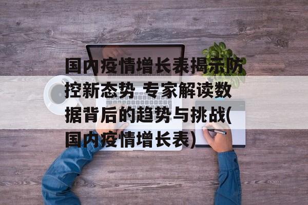 国内疫情增长表揭示防控新态势 专家解读数据背后的趋势与挑战(国内疫情增长表)