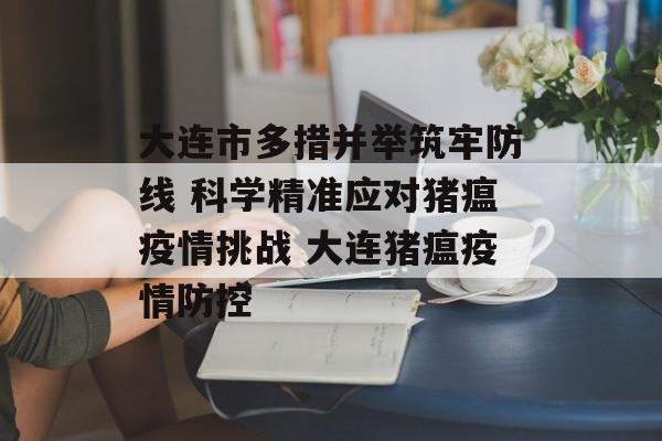 大连市多措并举筑牢防线 科学精准应对猪瘟疫情挑战 大连猪瘟疫情防控
