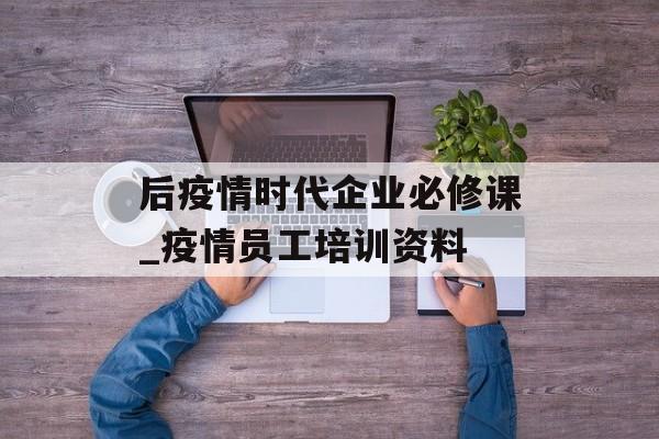 后疫情时代企业必修课_疫情员工培训资料