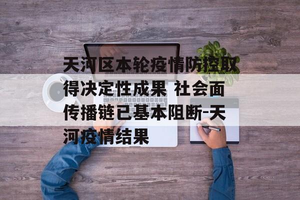 天河区本轮疫情防控取得决定性成果 社会面传播链已基本阻断-天河疫情结果