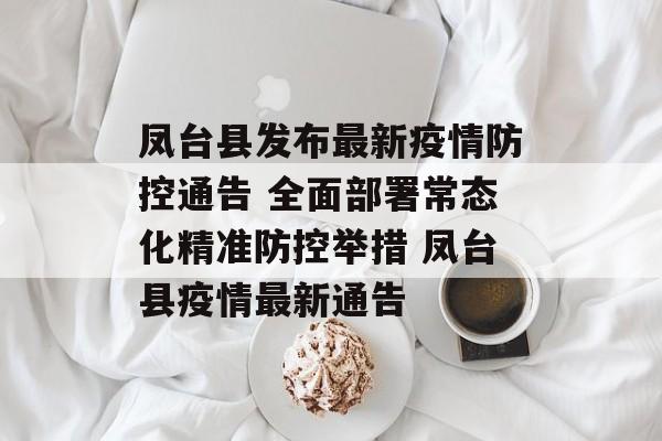 凤台县发布最新疫情防控通告 全面部署常态化精准防控举措 凤台县疫情最新通告