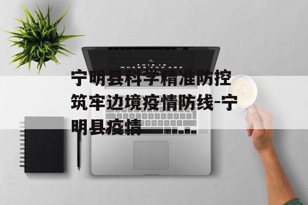 宁明县科学精准防控 筑牢边境疫情防线-宁明县疫情