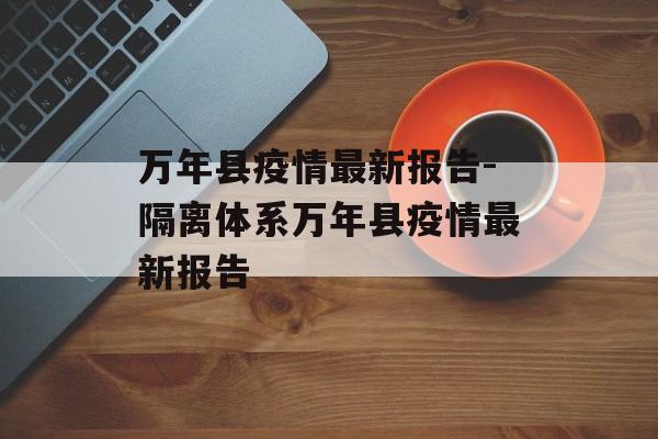 万年县疫情最新报告-隔离体系万年县疫情最新报告