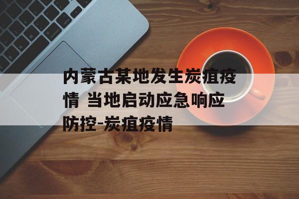 内蒙古某地发生炭疽疫情 当地启动应急响应防控-炭疽疫情