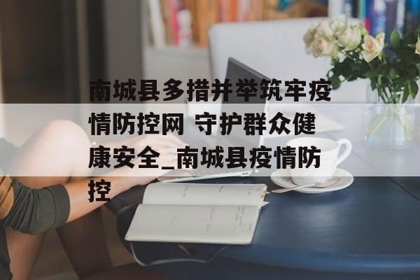 南城县多措并举筑牢疫情防控网 守护群众健康安全_南城县疫情防控