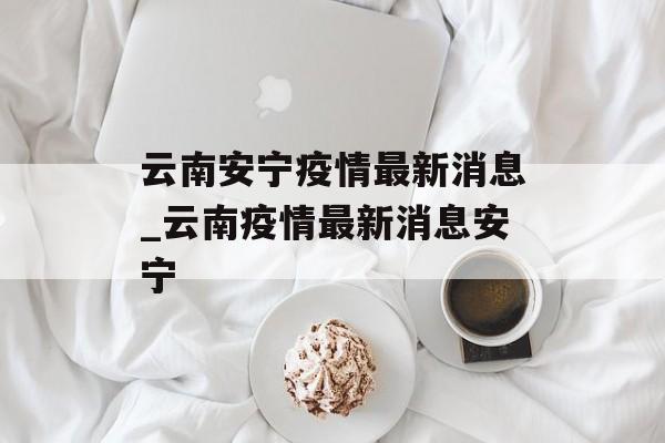 云南安宁疫情最新消息_云南疫情最新消息安宁