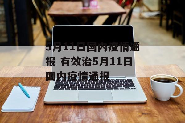 5月11日国内疫情通报 有效治5月11日国内疫情通报