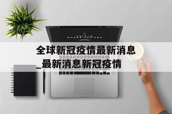 全球新冠疫情最新消息_最新消息新冠疫情