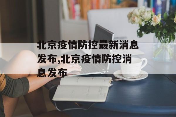 北京疫情防控最新消息发布,北京疫情防控消息发布