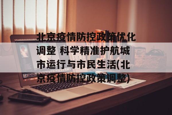 北京疫情防控政策优化调整 科学精准护航城市运行与市民生活(北京疫情防控政策调整)