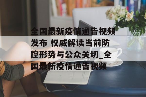 全国最新疫情通告视频发布 权威解读当前防控形势与公众关切_全国最新疫情通告视频