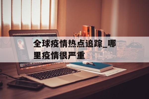 全球疫情热点追踪_哪里疫情很严重