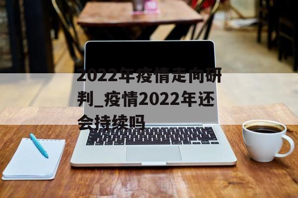 2022年疫情走向研判_疫情2022年还会持续吗