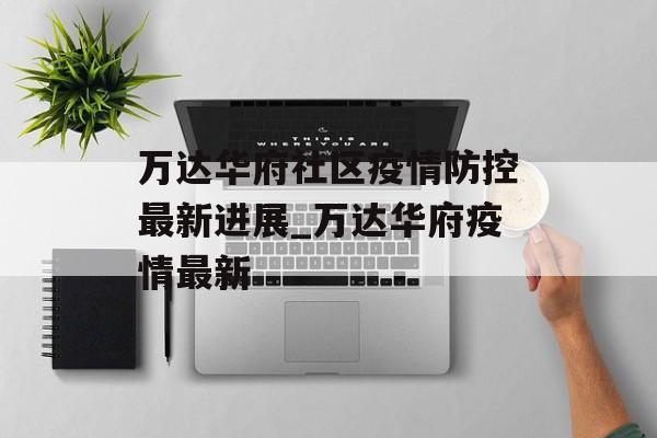 万达华府社区疫情防控最新进展_万达华府疫情最新