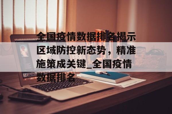全国疫情数据排名揭示区域防控新态势，精准施策成关键_全国疫情数据排名