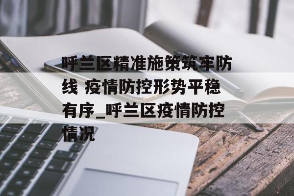 呼兰区精准施策筑牢防线 疫情防控形势平稳有序_呼兰区疫情防控情况