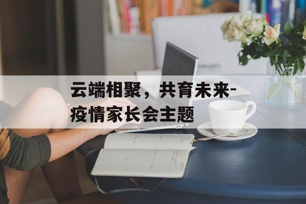 云端相聚，共育未来-疫情家长会主题