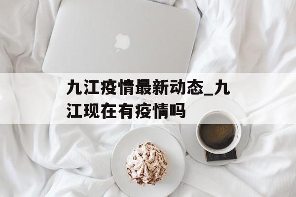 九江疫情最新动态_九江现在有疫情吗