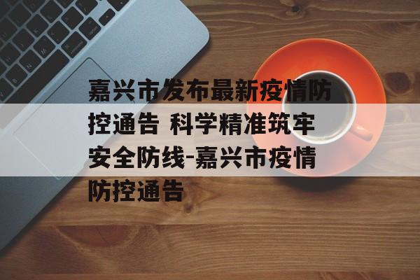 嘉兴市发布最新疫情防控通告 科学精准筑牢安全防线-嘉兴市疫情防控通告