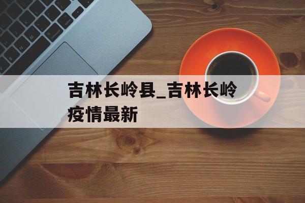 吉林长岭县_吉林长岭疫情最新