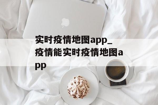 实时疫情地图app_疫情能实时疫情地图app