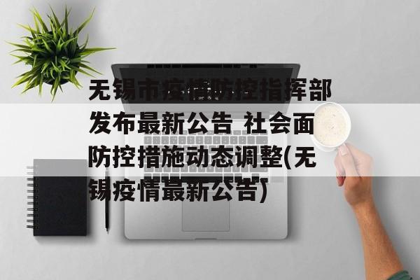 无锡市疫情防控指挥部发布最新公告 社会面防控措施动态调整(无锡疫情最新公告)