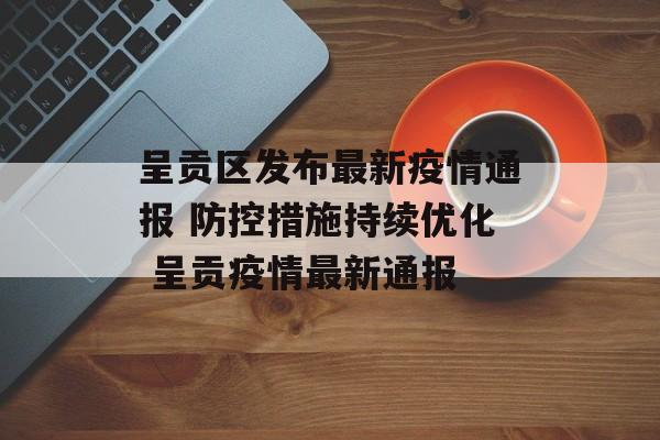 呈贡区发布最新疫情通报 防控措施持续优化 呈贡疫情最新通报