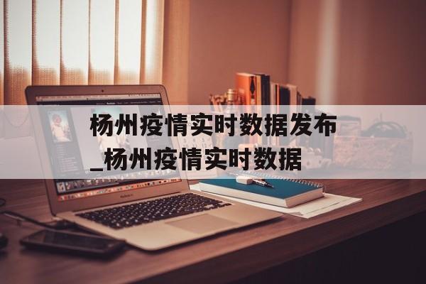 杨州疫情实时数据发布_杨州疫情实时数据