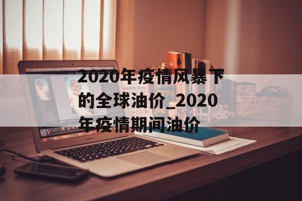 2020年疫情风暴下的全球油价_2020年疫情期间油价