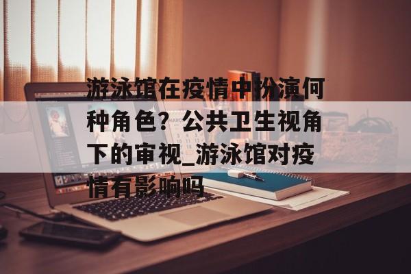 游泳馆在疫情中扮演何种角色？公共卫生视角下的审视_游泳馆对疫情有影响吗