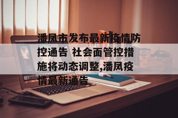 潘凤市发布最新疫情防控通告 社会面管控措施将动态调整,潘凤疫情最新通告