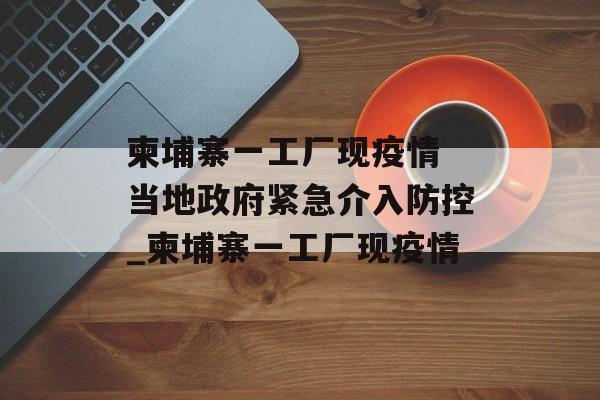 柬埔寨一工厂现疫情 当地政府紧急介入防控_柬埔寨一工厂现疫情
