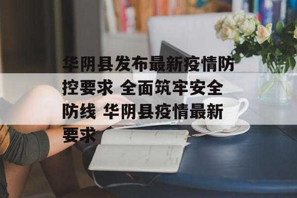 华阴县发布最新疫情防控要求 全面筑牢安全防线 华阴县疫情最新要求
