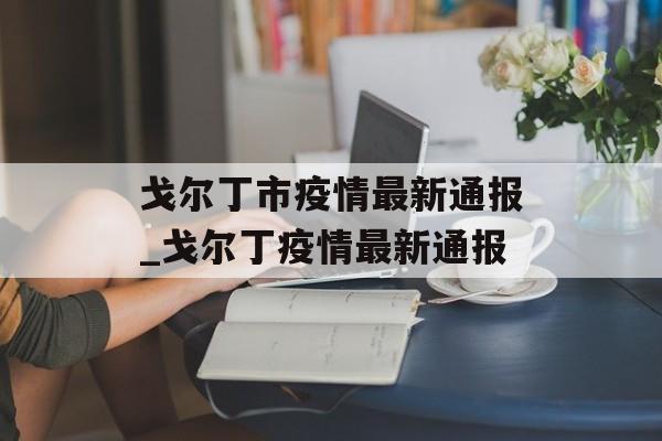 戈尔丁市疫情最新通报_戈尔丁疫情最新通报