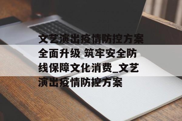 文艺演出疫情防控方案全面升级 筑牢安全防线保障文化消费_文艺演出疫情防控方案