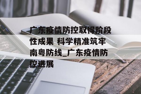 广东疫情防控取得阶段性成果 科学精准筑牢南粤防线_广东疫情防控进展