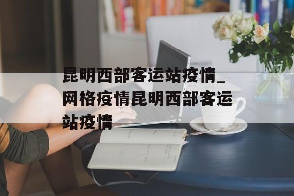 昆明西部客运站疫情_网格疫情昆明西部客运站疫情