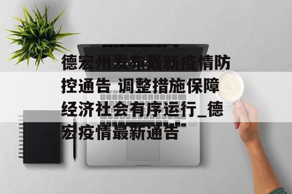 德宏州发布最新疫情防控通告 调整措施保障经济社会有序运行_德宏疫情最新通告