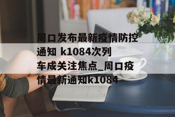 周口发布最新疫情防控通知 k1084次列车成关注焦点_周口疫情最新通知k1084