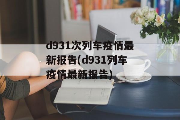 d931次列车疫情最新报告(d931列车疫情最新报告)