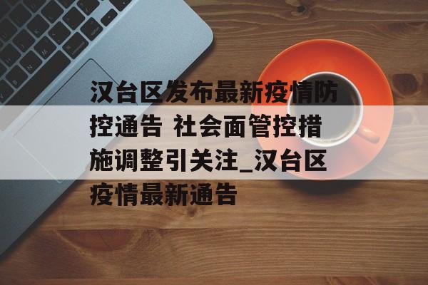 汉台区发布最新疫情防控通告 社会面管控措施调整引关注_汉台区疫情最新通告